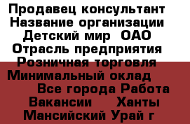 Продавец-консультант › Название организации ­ Детский мир, ОАО › Отрасль предприятия ­ Розничная торговля › Минимальный оклад ­ 25 000 - Все города Работа » Вакансии   . Ханты-Мансийский,Урай г.